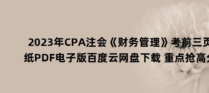 '2023年CPA注会《财务管理》考前三页纸PDF电子版百度云网盘下载 重点抢高分'